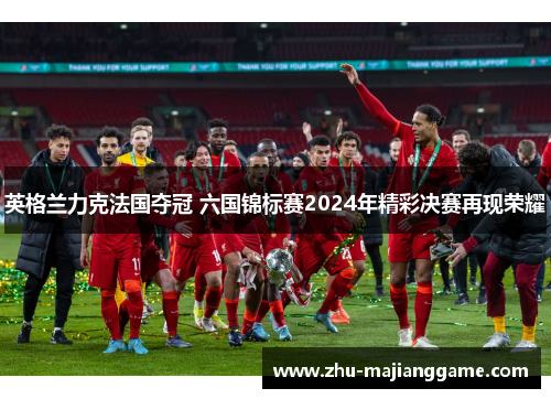 英格兰力克法国夺冠 六国锦标赛2024年精彩决赛再现荣耀