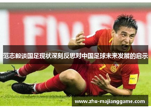 范志毅谈国足现状深刻反思对中国足球未来发展的启示 范志毅谈国足现状深刻反思对中国足球未来发展的启示