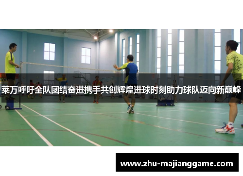 莱万呼吁全队团结奋进携手共创辉煌进球时刻助力球队迈向新巅峰