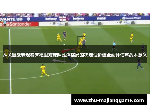 从关键战表现看罗德里对球队胜负格局的决定性价值全面评估其战术意义 从关键战表现看罗德里对球队胜负格局的决定性价值全面评估其战术意义