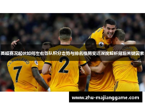 英超赛况起伏如何左右各队积分走势与排名格局变迁深度解析背后关键因素 英超赛况起伏如何左右各队积分走势与排名格局变迁深度解析背后关键因素
