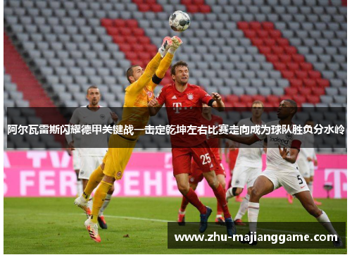 阿尔瓦雷斯闪耀德甲关键战一击定乾坤左右比赛走向成为球队胜负分水岭 阿尔瓦雷斯闪耀德甲关键战一击定乾坤左右比赛走向成为球队胜负分水岭