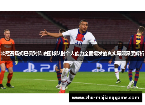 欧冠赛场姆巴佩对阵法国球队时个人能力全面爆发的真实写照深度解析