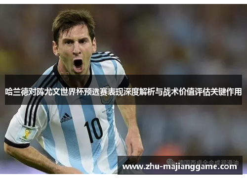 哈兰德对阵尤文世界杯预选赛表现深度解析与战术价值评估关键作用