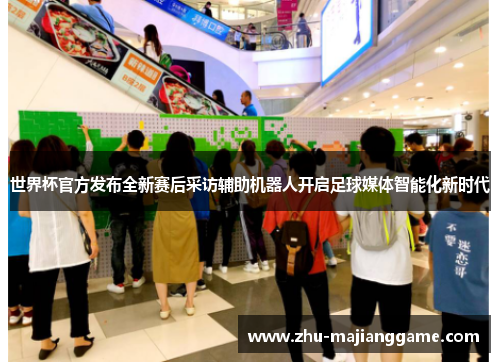 世界杯官方发布全新赛后采访辅助机器人开启足球媒体智能化新时代