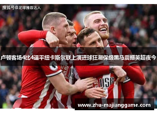 卢顿客场4比4逼平纽卡斯尔联上演进球狂潮保级黑马震撼英超夜今 卢顿客场4比4逼平纽卡斯尔联上演进球狂潮保级黑马震撼英超夜今