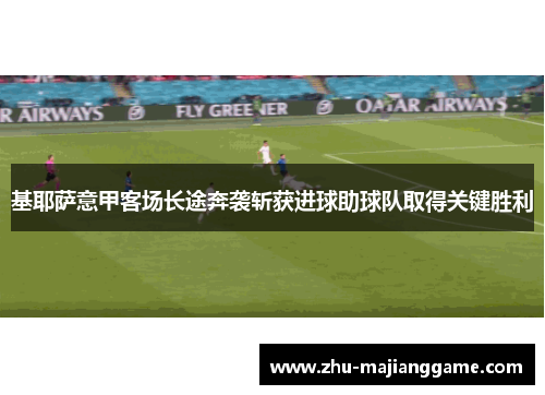 基耶萨意甲客场长途奔袭斩获进球助球队取得关键胜利 基耶萨意甲客场长途奔袭斩获进球助球队取得关键胜利