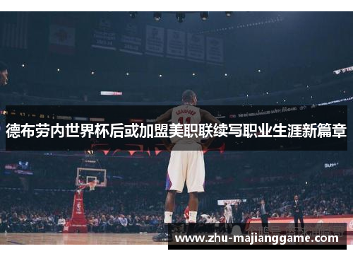 德布劳内世界杯后或加盟美职联续写职业生涯新篇章