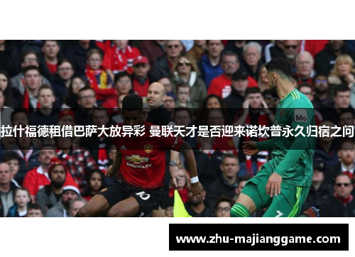 拉什福德租借巴萨大放异彩 曼联天才是否迎来诺坎普永久归宿之问