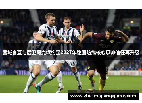 曼城官宣与后卫阿克续约至2027年稳固防线核心瓜帅信任再升级