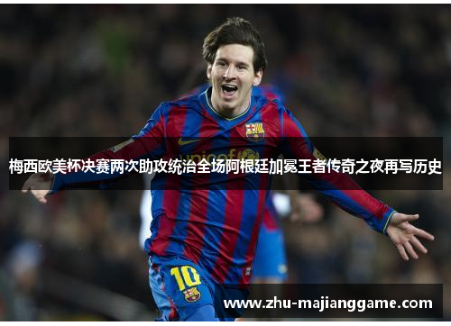 梅西欧美杯决赛两次助攻统治全场阿根廷加冕王者传奇之夜再写历史