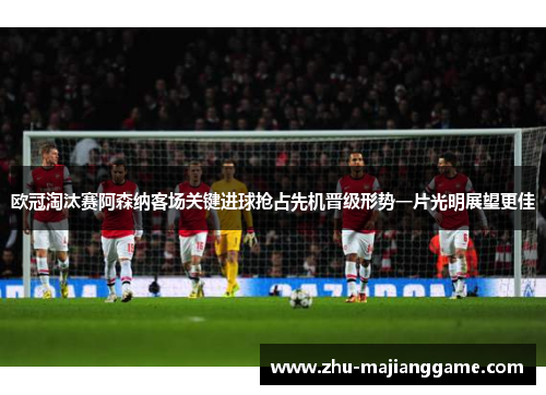 欧冠淘汰赛阿森纳客场关键进球抢占先机晋级形势一片光明展望更佳 欧冠淘汰赛阿森纳客场关键进球抢占先机晋级形势一片光明展望更佳
