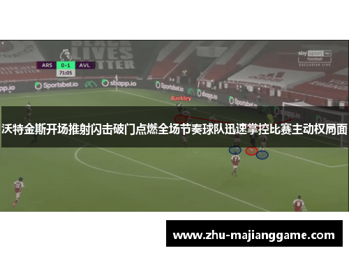 沃特金斯开场推射闪击破门点燃全场节奏球队迅速掌控比赛主动权局面