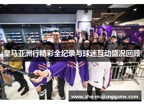 皇马亚洲行精彩全纪录与球迷互动盛况回顾