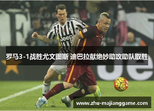 罗马3-1战胜尤文图斯 迪巴拉献绝妙助攻助队取胜