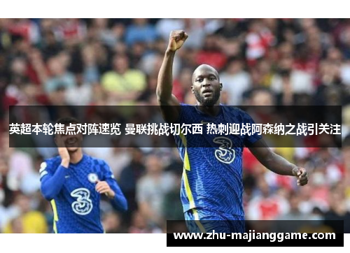 英超本轮焦点对阵速览 曼联挑战切尔西 热刺迎战阿森纳之战引关注