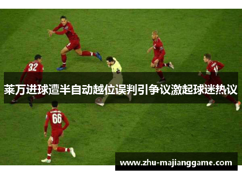 莱万进球遭半自动越位误判引争议激起球迷热议