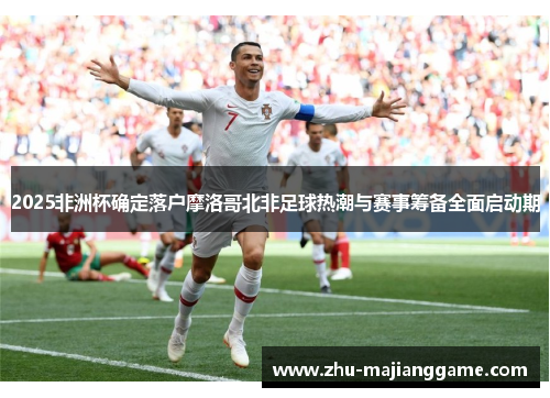 2025非洲杯确定落户摩洛哥北非足球热潮与赛事筹备全面启动期