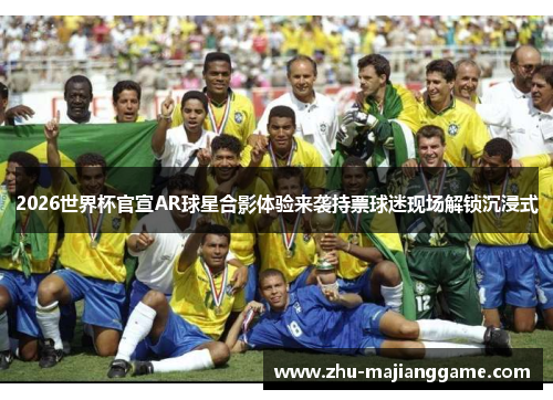 2026世界杯官宣AR球星合影体验来袭持票球迷现场解锁沉浸式