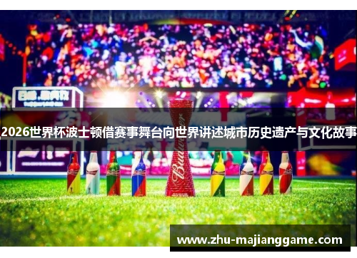 2026世界杯波士顿借赛事舞台向世界讲述城市历史遗产与文化故事