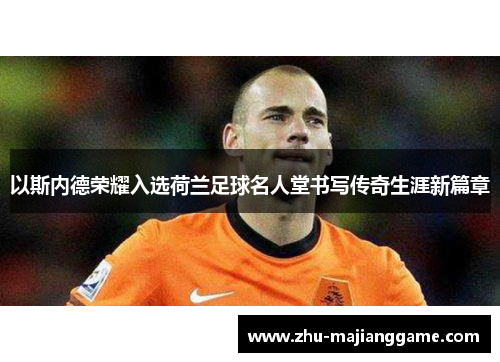 以斯内德荣耀入选荷兰足球名人堂书写传奇生涯新篇章