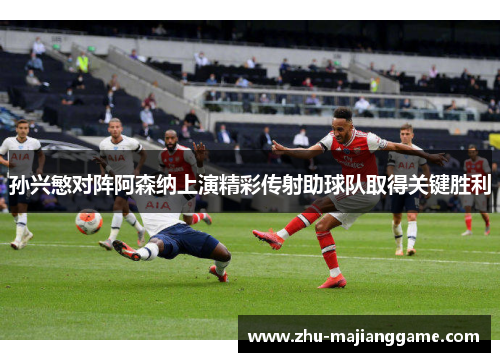 孙兴慜对阵阿森纳上演精彩传射助球队取得关键胜利