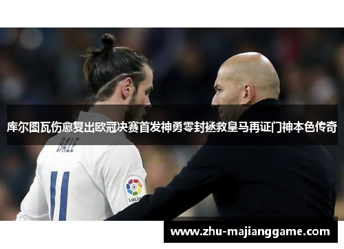 库尔图瓦伤愈复出欧冠决赛首发神勇零封拯救皇马再证门神本色传奇