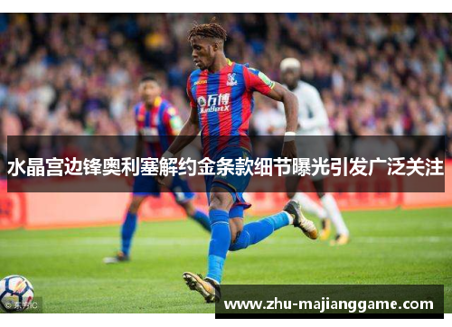 水晶宫边锋奥利塞解约金条款细节曝光引发广泛关注