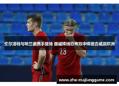 索尔洛特与哈兰德携手登场 挪威锋线恐怖双中锋组合威震欧洲