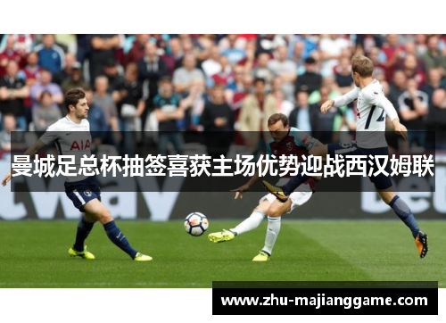 曼城足总杯抽签喜获主场优势迎战西汉姆联 曼城足总杯抽签喜获主场优势迎战西汉姆联
