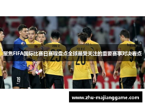 聚焦FIFA国际比赛日赛程盘点全球最受关注的重要赛事对决看点 聚焦FIFA国际比赛日赛程盘点全球最受关注的重要赛事对决看点