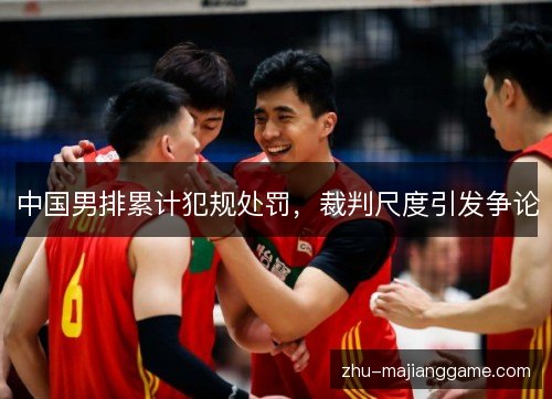 中国男排累计犯规处罚,裁判尺度引发争论 中国男排累计犯规处罚,裁判尺度引发争论