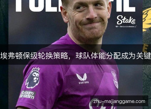 埃弗顿保级轮换策略,球队体能分配成为关键 埃弗顿保级轮换策略,球队体能分配成为关键