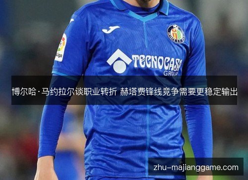 博尔哈·马约拉尔谈职业转折 赫塔费锋线竞争需要更稳定输出